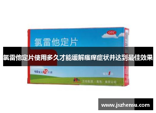 氯雷他定片使用多久才能缓解瘙痒症状并达到最佳效果